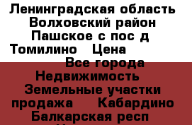 Ленинградская область Волховский район Пашское с/пос д. Томилино › Цена ­ 40 000 000 - Все города Недвижимость » Земельные участки продажа   . Кабардино-Балкарская респ.,Нальчик г.